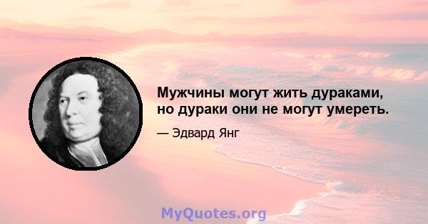 Мужчины могут жить дураками, но дураки они не могут умереть.