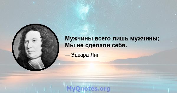 Мужчины всего лишь мужчины; Мы не сделали себя.