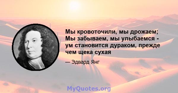 Мы кровоточили, мы дрожаем; Мы забываем, мы улыбаемся - ум становится дураком, прежде чем щека сухая