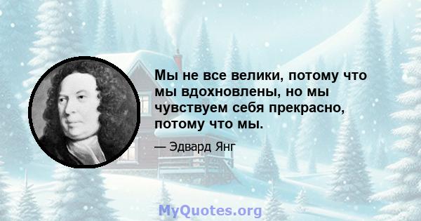 Мы не все велики, потому что мы вдохновлены, но мы чувствуем себя прекрасно, потому что мы.