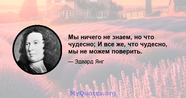 Мы ничего не знаем, но что чудесно; И все же, что чудесно, мы не можем поверить.