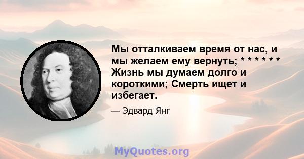 Мы отталкиваем время от нас, и мы желаем ему вернуть; * * * * * * Жизнь мы думаем долго и короткими; Смерть ищет и избегает.