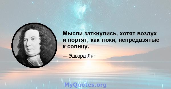 Мысли заткнулись, хотят воздух и портят, как тюки, непредвзятые к солнцу.