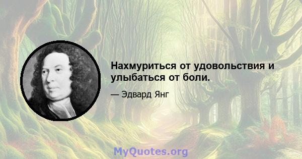 Нахмуриться от удовольствия и улыбаться от боли.