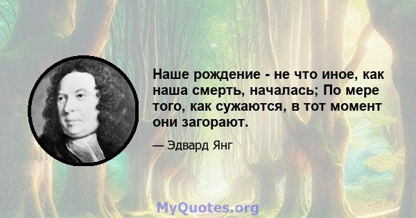 Наше рождение - не что иное, как наша смерть, началась; По мере того, как сужаются, в тот момент они загорают.