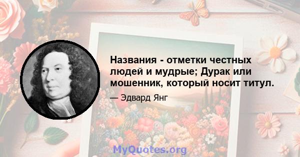 Названия - отметки честных людей и мудрые; Дурак или мошенник, который носит титул.