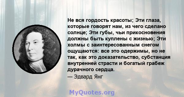 Не вся гордость красоты; Эти глаза, которые говорят нам, из чего сделано солнце; Эти губы, чьи прикосновения должны быть куплены с жизнью; Эти холмы с заинтересованным снегом ощущаются: все это одержимы, но не так, как