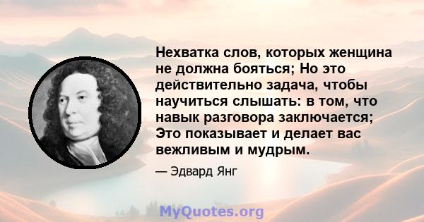 Нехватка слов, которых женщина не должна бояться; Но это действительно задача, чтобы научиться слышать: в том, что навык разговора заключается; Это показывает и делает вас вежливым и мудрым.