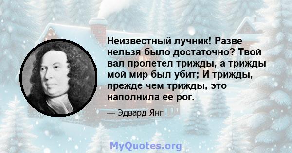 Неизвестный лучник! Разве нельзя было достаточно? Твой вал пролетел трижды, а трижды мой мир был убит; И трижды, прежде чем трижды, это наполнила ее рог.