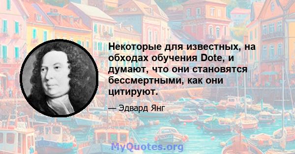 Некоторые для известных, на обходах обучения Dote, и думают, что они становятся бессмертными, как они цитируют.