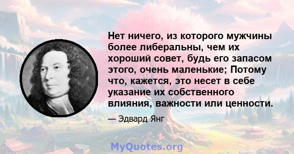 Нет ничего, из которого мужчины более либеральны, чем их хороший совет, будь его запасом этого, очень маленькие; Потому что, кажется, это несет в себе указание их собственного влияния, важности или ценности.