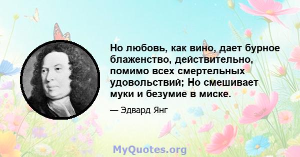 Но любовь, как вино, дает бурное блаженство, действительно, помимо всех смертельных удовольствий; Но смешивает муки и безумие в миске.