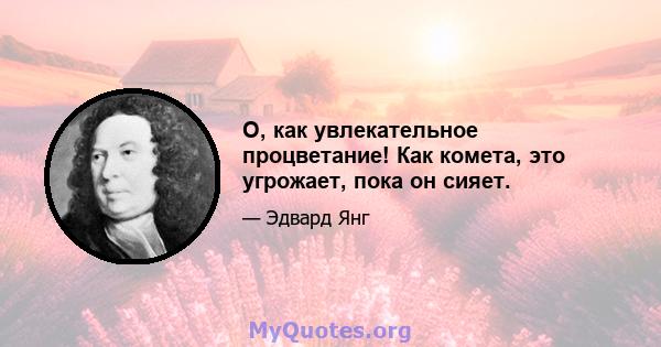 О, как увлекательное процветание! Как комета, это угрожает, пока он сияет.