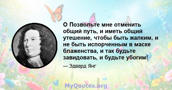 O Позвольте мне отменить общий путь, и иметь общий утешение, чтобы быть жалким, и не быть испорченным в маске блаженства, и так будьте завидовать, и будьте убогим!