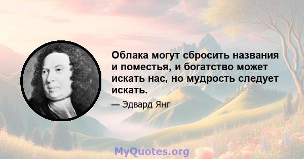 Облака могут сбросить названия и поместья, и богатство может искать нас, но мудрость следует искать.