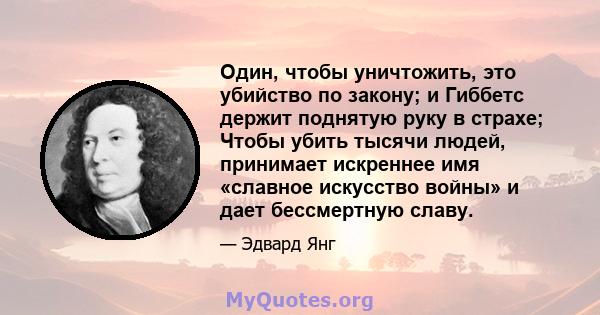 Один, чтобы уничтожить, это убийство по закону; и Гиббетс держит поднятую руку в страхе; Чтобы убить тысячи людей, принимает искреннее имя «славное искусство войны» и дает бессмертную славу.