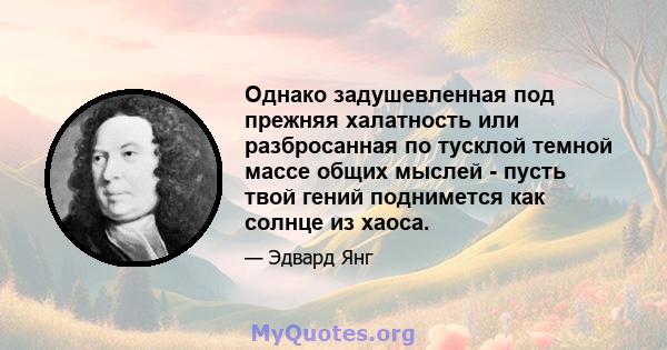 Однако задушевленная под прежняя халатность или разбросанная по тусклой темной массе общих мыслей - пусть твой гений поднимется как солнце из хаоса.