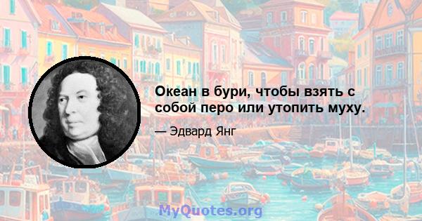 Океан в бури, чтобы взять с собой перо или утопить муху.