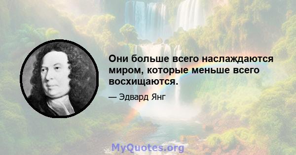 Они больше всего наслаждаются миром, которые меньше всего восхищаются.