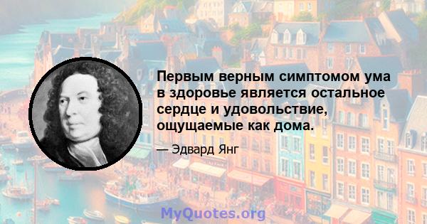 Первым верным симптомом ума в здоровье является остальное сердце и удовольствие, ощущаемые как дома.