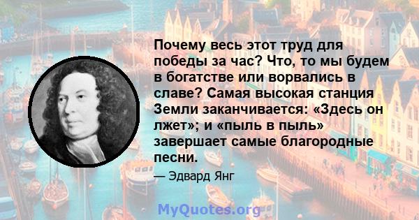 Почему весь этот труд для победы за час? Что, то мы будем в богатстве или ворвались в славе? Самая высокая станция Земли заканчивается: «Здесь он лжет»; и «пыль в пыль» завершает самые благородные песни.