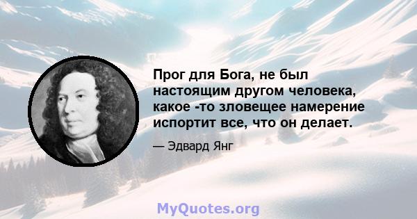 Прог для Бога, не был настоящим другом человека, какое -то зловещее намерение испортит все, что он делает.