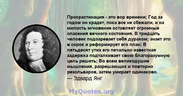 Прокрастинация - это вор времени; Год за годом он крадет, пока все не сбежали, и на милость мгновение оставляет огромные опасения вечного состояния. В тридцать человек подозревает себя дураком; знает это в сорок и