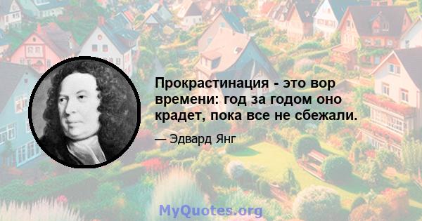 Прокрастинация - это вор времени: год за годом оно крадет, пока все не сбежали.