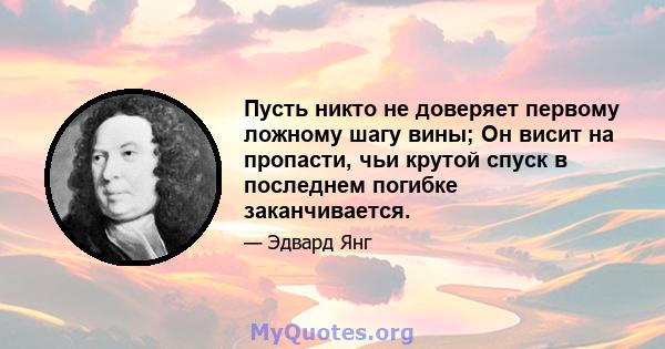 Пусть никто не доверяет первому ложному шагу вины; Он висит на пропасти, чьи крутой спуск в последнем погибке заканчивается.