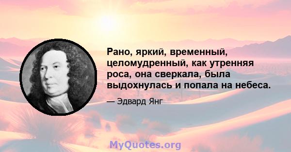 Рано, яркий, временный, целомудренный, как утренняя роса, она сверкала, была выдохнулась и попала на небеса.