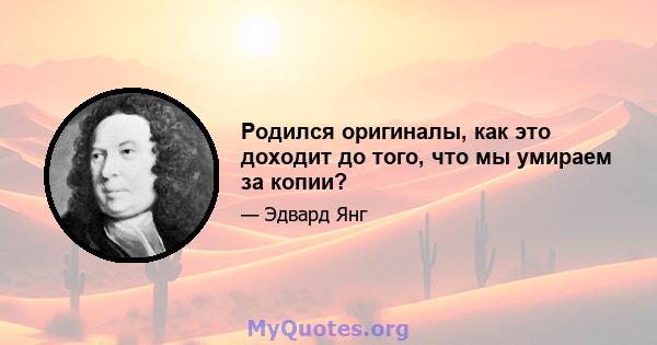 Родился оригиналы, как это доходит до того, что мы умираем за копии?