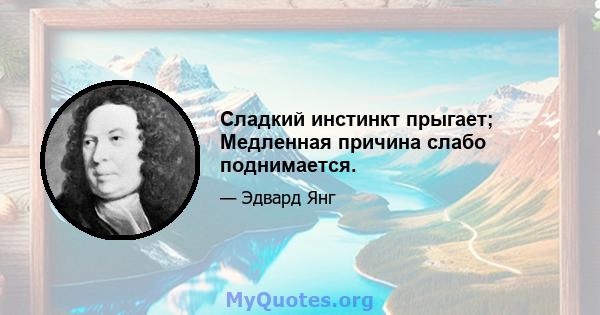 Сладкий инстинкт прыгает; Медленная причина слабо поднимается.