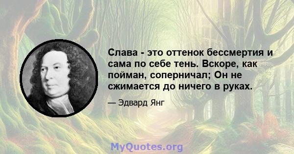 Слава - это оттенок бессмертия и сама по себе тень. Вскоре, как пойман, соперничал; Он не сжимается до ничего в руках.