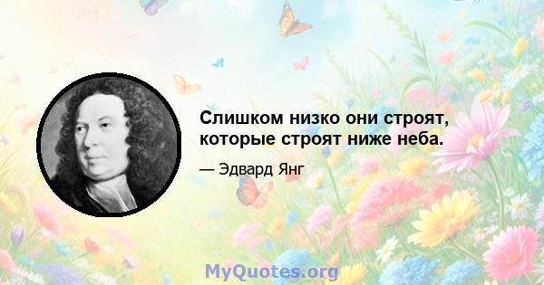 Слишком низко они строят, которые строят ниже неба.