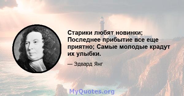 Старики любят новинки; Последнее прибытие все еще приятно; Самые молодые крадут их улыбки.