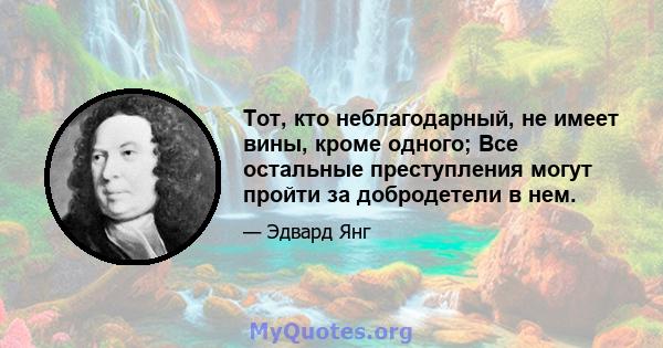 Тот, кто неблагодарный, не имеет вины, кроме одного; Все остальные преступления могут пройти за добродетели в нем.