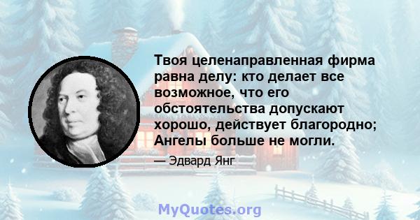 Твоя целенаправленная фирма равна делу: кто делает все возможное, что его обстоятельства допускают хорошо, действует благородно; Ангелы больше не могли.