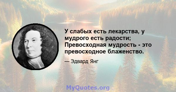 У слабых есть лекарства, у мудрого есть радости; Превосходная мудрость - это превосходное блаженство.