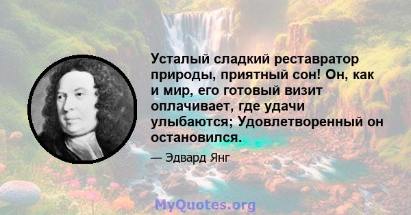 Усталый сладкий реставратор природы, приятный сон! Он, как и мир, его готовый визит оплачивает, где удачи улыбаются; Удовлетворенный он остановился.