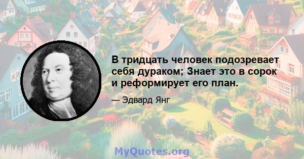 В тридцать человек подозревает себя дураком; Знает это в сорок и реформирует его план.