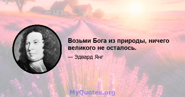 Возьми Бога из природы, ничего великого не осталось.