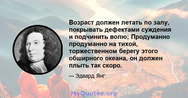 Возраст должен летать по залу, покрывать дефектами суждения и подчинить волю; Продуманно продуманно на тихой, торжественном берегу этого обширного океана, он должен плыть так скоро.