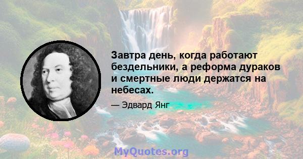 Завтра день, когда работают бездельники, а реформа дураков и смертные люди держатся на небесах.