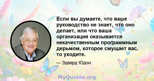 Если вы думаете, что ваше руководство не знает, что оно делает, или что ваша организация оказывается некачественным программным дерьмом, которое смущает вас, то уходите.