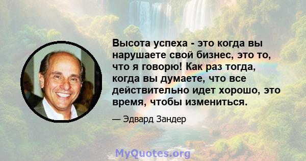 Высота успеха - это когда вы нарушаете свой бизнес, это то, что я говорю! Как раз тогда, когда вы думаете, что все действительно идет хорошо, это время, чтобы измениться.