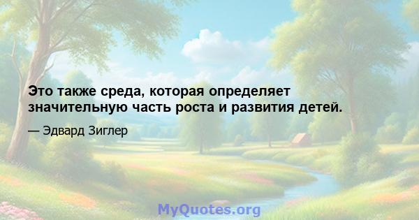 Это также среда, которая определяет значительную часть роста и развития детей.