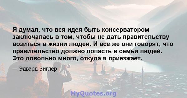 Я думал, что вся идея быть консерватором заключалась в том, чтобы не дать правительству возиться в жизни людей. И все же они говорят, что правительство должно попасть в семьи людей. Это довольно много, откуда я