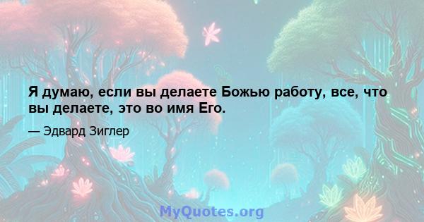 Я думаю, если вы делаете Божью работу, все, что вы делаете, это во имя Его.