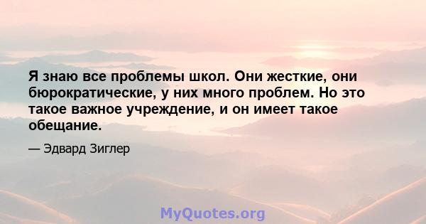 Я знаю все проблемы школ. Они жесткие, они бюрократические, у них много проблем. Но это такое важное учреждение, и он имеет такое обещание.