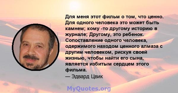 Для меня этот фильм о том, что ценно. Для одного человека это может быть камнем; кому -то другому историю в журнале; Другому, это ребенок. Сопоставление одного человека, одержимого находом ценного алмаза с другим